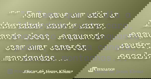 "" Temo que um dia a liberdade custe caro, enquanto isso, enquanto puder, com uma caneta, escalo montanhas...... Frase de Oscar de Jesus Klemz.