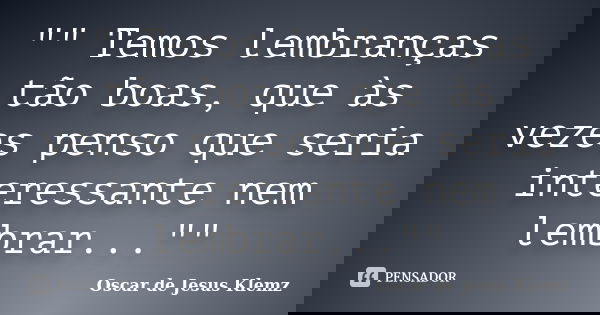 "" Temos lembranças tão boas, que às vezes penso que seria interessante nem lembrar...""... Frase de Oscar de Jesus Klemz.