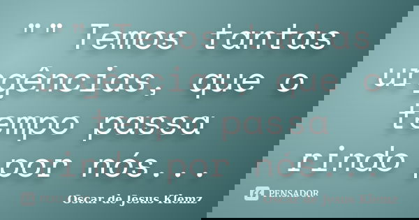 "" Temos tantas urgências, que o tempo passa rindo por nós...... Frase de Oscar de Jesus Klemz.