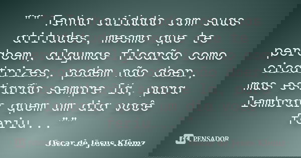 "" Tenha cuidado com suas atitudes, mesmo que te perdoem, algumas ficarão como cicatrizes, podem não doer, mas estarão sempre lá, para lembrar quem um... Frase de Oscar de Jesus Klemz.