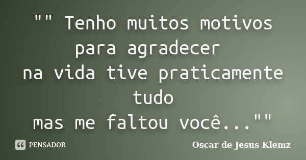 "" Tenho muitos motivos para agradecer na vida tive praticamente tudo mas me faltou você...""... Frase de Oscar de Jesus Klemz.