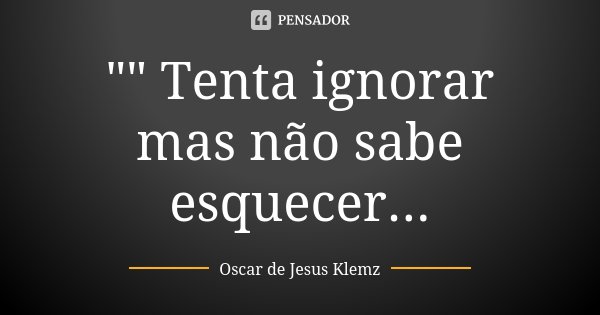 "" Tenta ignorar mas não sabe esquecer...... Frase de Oscar de Jesus Klemz.