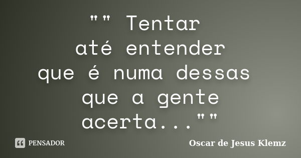 "" Tentar até entender que é numa dessas que a gente acerta...""... Frase de Oscar de Jesus Klemz.