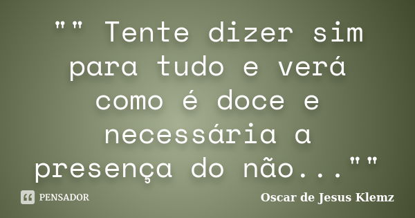 "" Tente dizer sim para tudo e verá como é doce e necessária a presença do não...""... Frase de Oscar de Jesus Klemz.