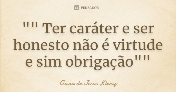 "" Ter caráter e ser honesto não é virtude e sim obrigação""... Frase de Oscar de Jesus Klemz.