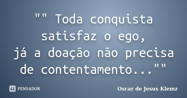 "" Toda conquista satisfaz o ego, já a doação não precisa de contentamento...""... Frase de Oscar de Jesus Klemz.