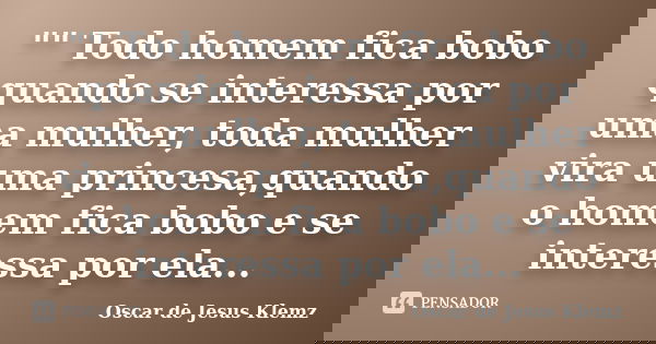 "" Todo homem fica bobo quando se interessa por uma mulher, toda mulher vira uma princesa,quando o homem fica bobo e se interessa por ela...... Frase de Oscar de Jesus Klemz.