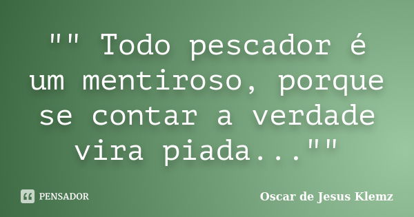 "" Todo pescador é um mentiroso, porque se contar a verdade vira piada...""... Frase de Oscar de Jesus Klemz.