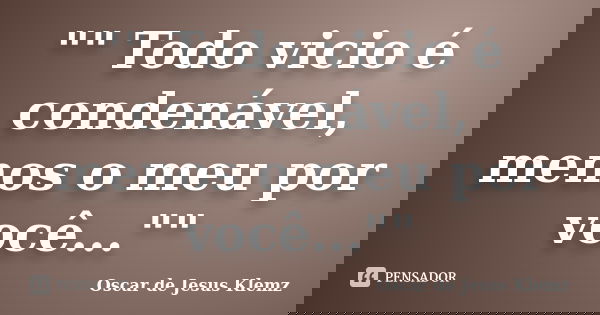 "" Todo vicio é condenável, menos o meu por você...""... Frase de Oscar de Jesus Klemz.