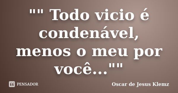 "" Todo vicio é condenável, menos o meu por você...""... Frase de Oscar de Jesus Klemz.