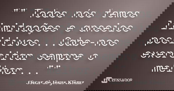 "" Todos nós temos limitações e anseios positivos...Cabe-nos exercitar sempre o melhor...""... Frase de Oscar de Jesus Klemz.