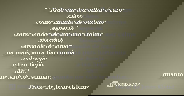 "" Tudo em teu olhar é raro claro, como manhã de outono especial como ondas de um mar calmo fascínio, ousadia de amar na mais pura harmonia o desejo e... Frase de Oscar de Jesus Klemz.