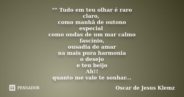 "" Tudo em teu olhar é raro claro, como manhã de outono especial como ondas de um mar calmo fascínio, ousadia de amar na mais pura harmonia o desejo e... Frase de Oscar de Jesus Klemz.