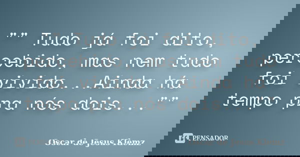 "" Tudo já foi dito, percebido, mas nem tudo foi vivido...Ainda há tempo pra nós dois...""... Frase de Oscar de Jesus Klemz.
