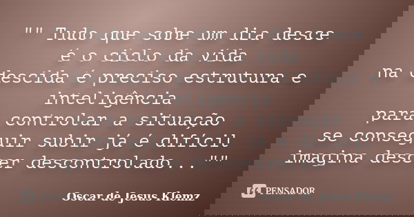 "" Tudo que sobe um dia desce é o ciclo da vida na descida é preciso estrutura e inteligência para controlar a situação se conseguir subir já é difíci... Frase de Oscar de Jesus Klemz.
