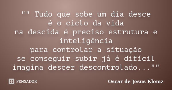 "" Tudo que sobe um dia desce é o ciclo da vida na descida é preciso estrutura e inteligência para controlar a situação se conseguir subir já é difíci... Frase de Oscar de Jesus Klemz.