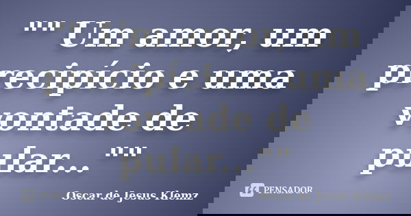 "" Um amor, um precipício e uma vontade de pular...""... Frase de Oscar de Jesus Klemz.