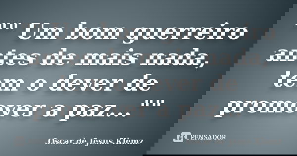 "" Um bom guerreiro antes de mais nada, tem o dever de promover a paz...""... Frase de Oscar de Jesus Klemz.