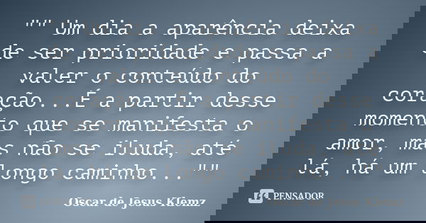 "" Um dia a aparência deixa de ser prioridade e passa a valer o conteúdo do coração...É a partir desse momento que se manifesta o amor, mas não se ilu... Frase de Oscar de Jesus Klemz.