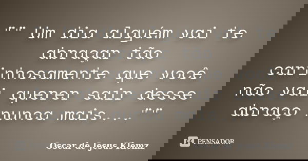 "" Um dia alguém vai te abraçar tão carinhosamente que você não vai querer sair desse abraço nunca mais...""... Frase de Oscar de Jesus Klemz.