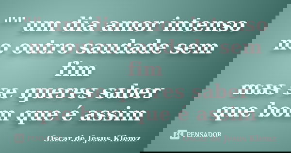 "" um dia amor intenso no outro saudade sem fim mas se queres saber que bom que é assim... Frase de Oscar de Jesus Klemz.