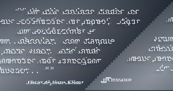 "" Um dia coloco todos os meus silêncios no papel, faço um aviãozinho e vrummm..decolar, com tanque cheio para voar, até onde meus pensamentos não con... Frase de Oscar de Jesus Klemz.