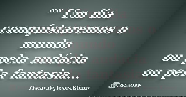 "" Um dia conquistaremos o mundo ou pela audácia ou pela fantasia...... Frase de Oscar de Jesus Klemz.