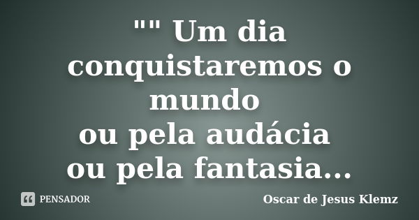 "" Um dia conquistaremos o mundo ou pela audácia ou pela fantasia...... Frase de Oscar de Jesus Klemz.