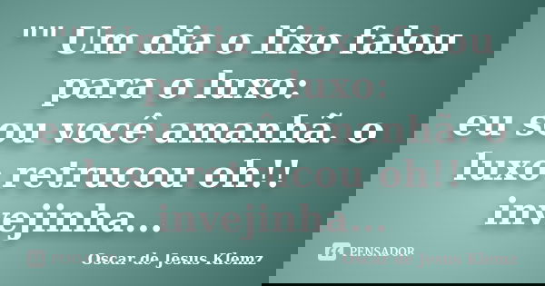 "" Um dia o lixo falou para o luxo: eu sou você amanhã. o luxo retrucou oh!! invejinha...... Frase de Oscar de Jesus Klemz.