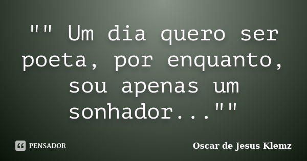 "" Um dia quero ser poeta, por enquanto, sou apenas um sonhador...""... Frase de Oscar de Jesus Klemz.