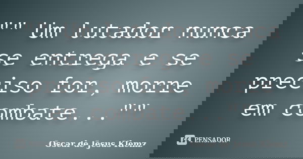 "" Um lutador nunca se entrega e se preciso for, morre em combate...""... Frase de Oscar de Jesus Klemz.