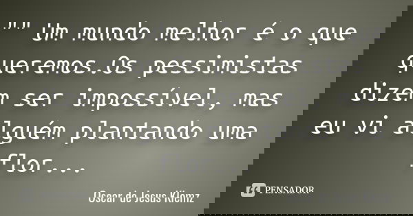 "" Um mundo melhor é o que queremos.Os pessimistas dizem ser impossível, mas eu vi alguém plantando uma flor...... Frase de Oscar de Jesus Klemz.