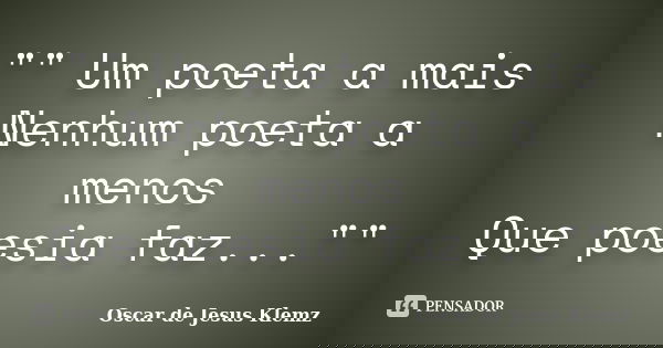 "" Um poeta a mais Nenhum poeta a menos Que poesia faz...""... Frase de Oscar de Jesus Klemz.