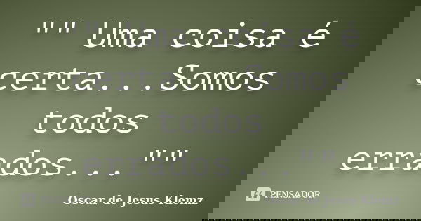 "" Uma coisa é certa...Somos todos errados...""... Frase de Oscar de Jesus Klemz.