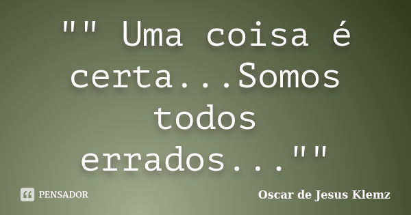 "" Uma coisa é certa...Somos todos errados...""... Frase de Oscar de Jesus Klemz.