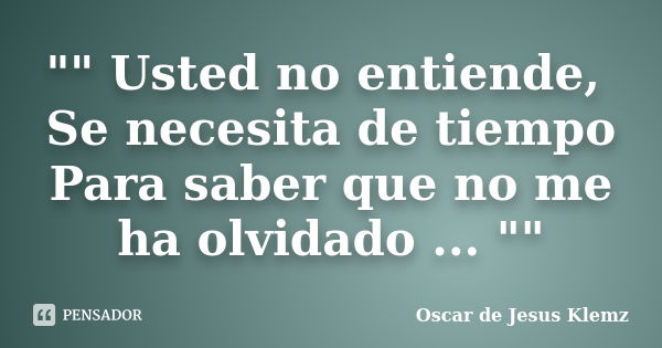 "" Usted no entiende, Se necesita de tiempo Para saber que no me ha olvidado ... ""... Frase de Oscar de Jesus Klemz.