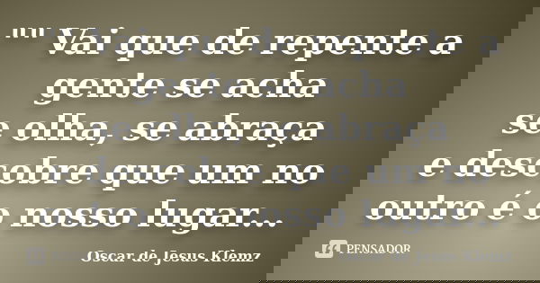 "" Vai que de repente a gente se acha se olha, se abraça e descobre que um no outro é o nosso lugar...... Frase de Oscar de Jesus Klemz.