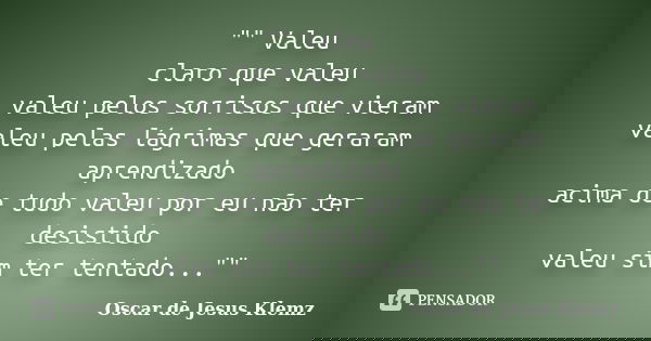 "" Valeu claro que valeu valeu pelos sorrisos que vieram valeu pelas lágrimas que geraram aprendizado acima de tudo valeu por eu não ter desistido val... Frase de Oscar de Jesus Klemz.