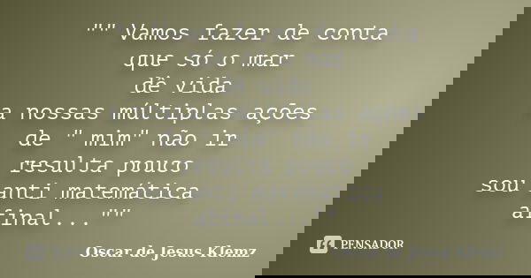 "" Vamos fazer de conta que só o mar dê vida a nossas múltiplas ações de " mim" não ir resulta pouco sou anti matemática afinal..."&quo... Frase de Oscar de Jesus Klemz.