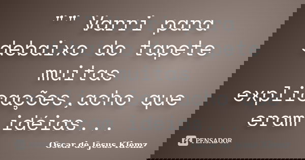 "" Varri para debaixo do tapete muitas explicações,acho que eram idéias...... Frase de Oscar de Jesus Klemz.
