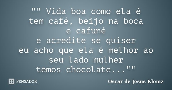 "" Vida boa como ela é tem café, beijo na boca e cafuné e acredite se quiser eu acho que ela é melhor ao seu lado mulher temos chocolate...""... Frase de Oscar de Jesus Klemz.