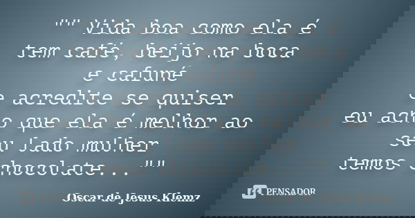 "" Vida boa como ela é tem café, beijo na boca e cafuné e acredite se quiser eu acho que ela é melhor ao seu lado mulher temos chocolate...""... Frase de Oscar de Jesus Klemz.