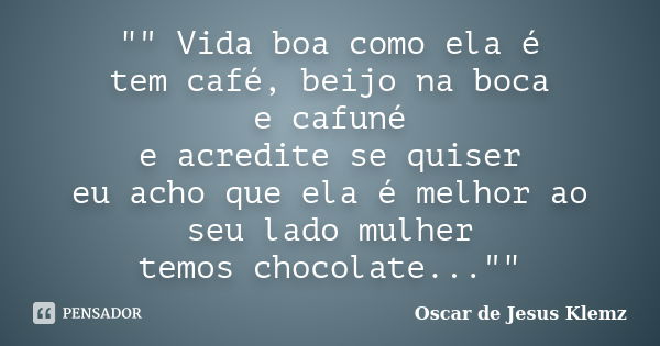 "" Vida boa como ela é tem café, beijo na boca e cafuné e acredite se quiser eu acho que ela é melhor ao seu lado mulher temos chocolate...""... Frase de Oscar de Jesus Klemz.