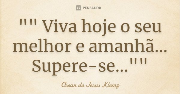 "" Viva hoje o seu melhor e amanhã... Supere-se...""... Frase de Oscar de Jesus Klemz.