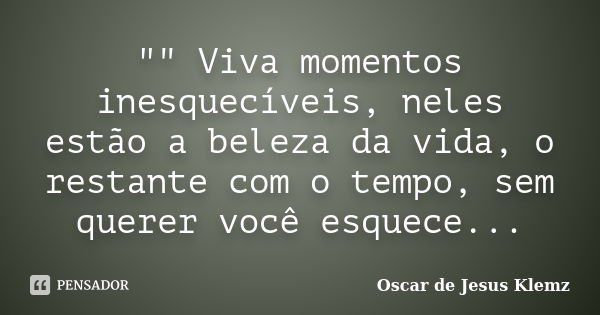 "" Viva momentos inesquecíveis, neles estão a beleza da vida, o restante com o tempo, sem querer você esquece...... Frase de Oscar de Jesus Klemz.