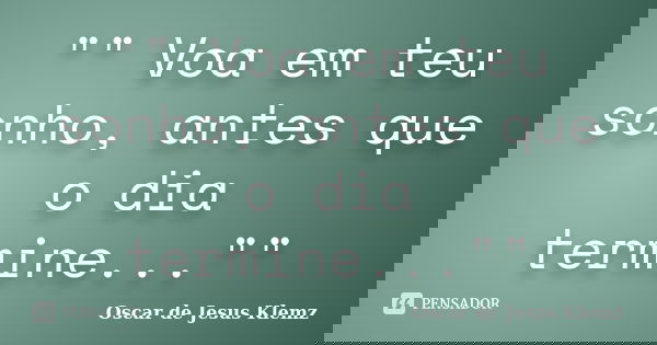 "" Voa em teu sonho, antes que o dia termine...""... Frase de Oscar de Jesus Klemz.