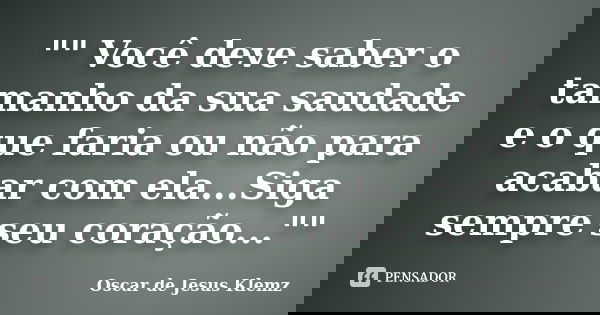 "" Você deve saber o tamanho da sua saudade e o que faria ou não para acabar com ela...Siga sempre seu coração...""﻿... Frase de Oscar de Jesus Klemz.