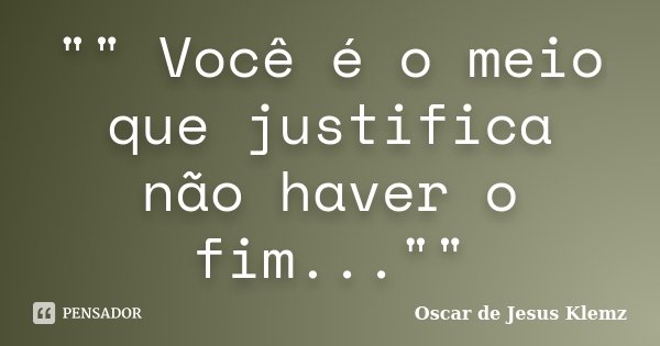 "" Você é o meio que justifica não haver o fim...""... Frase de Oscar de Jesus Klemz.