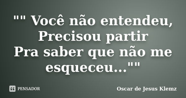 "" Você não entendeu, Precisou partir Pra saber que não me esqueceu...""... Frase de Oscar de Jesus Klemz.