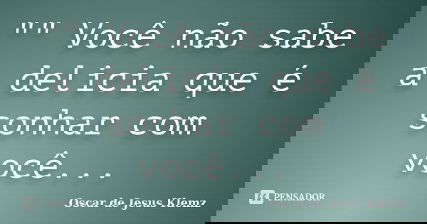 "" Você não sabe a delicia que é sonhar com você...... Frase de Oscar de Jesus Klemz.